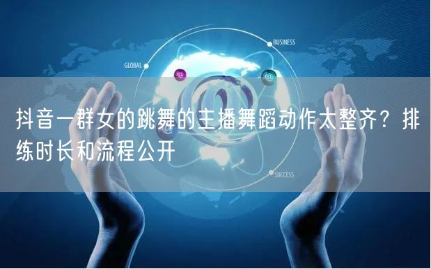 抖音一群女的跳舞的主播舞蹈动作太整齐？排练时长和流程公开