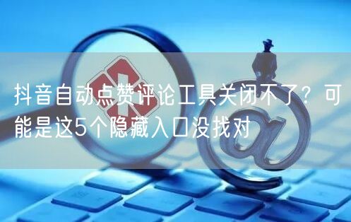 抖音自动点赞评论工具关闭不了？可能是这5个隐藏入口没找对
