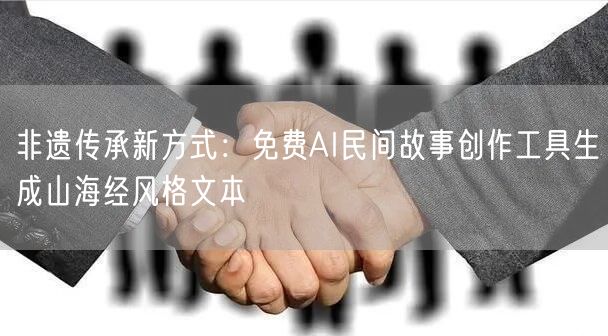 非遗传承新方式：免费AI民间故事创作工具生成山海经风格文本