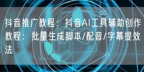 抖音推广教程：抖音AI工具辅助创作教程：批量生成脚本/配音/