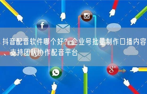 抖音配音软件哪个好？企业号批量制作口播内容、支持团队协作配音