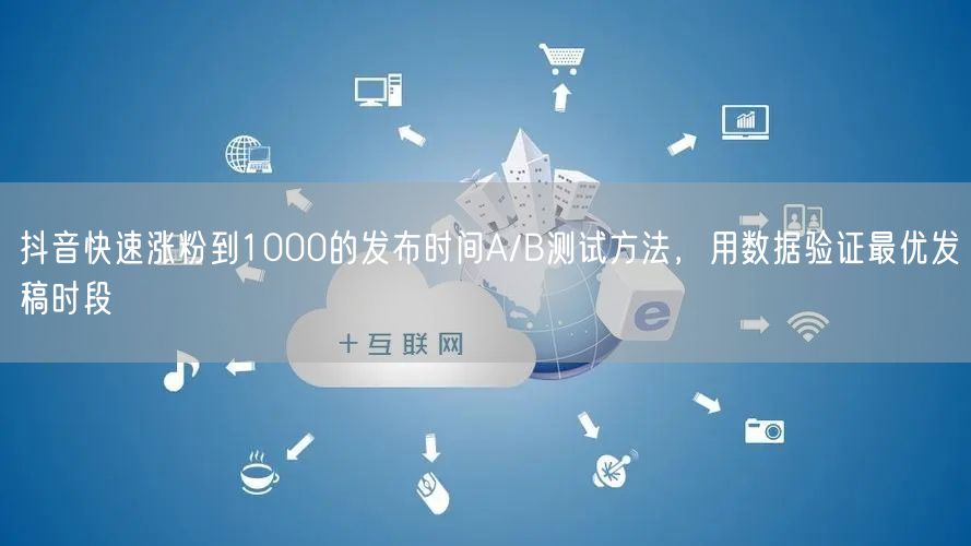 抖音快速涨粉到1000的发布时间A/B测试方法，用数据验证最