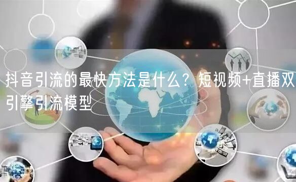 抖音引流的最快方法是什么？短视频+直播双引擎引流模型