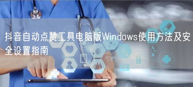 抖音自动点赞工具电脑版Windows使用方法及安全设置指南