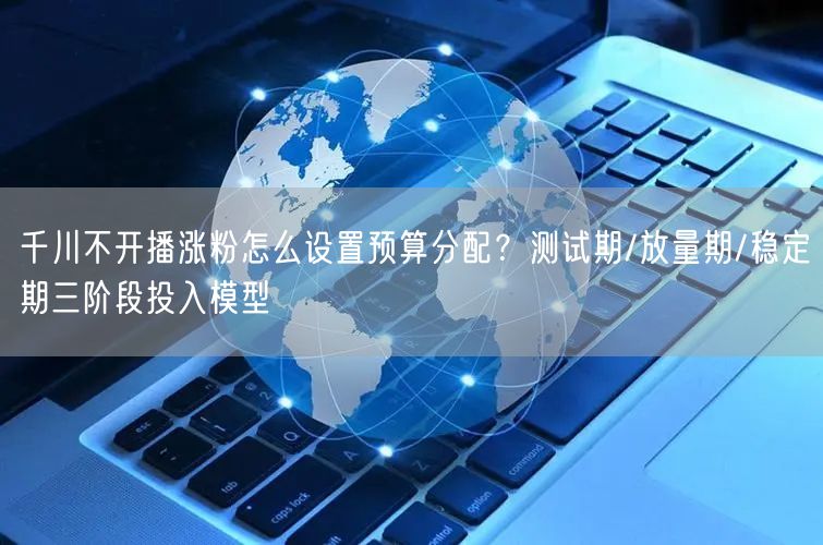千川不开播涨粉怎么设置预算分配？测试期/放量期/稳定期三阶段