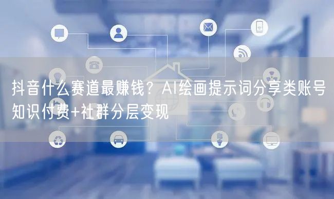 抖音什么赛道最赚钱？AI绘画提示词分享类账号知识付费+社群分