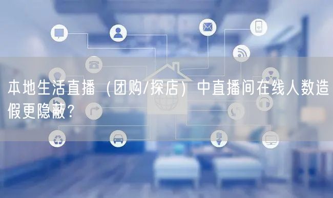 本地生活直播（团购/探店）中直播间在线人数造假更隐蔽？