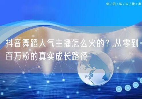 抖音舞蹈人气主播怎么火的？从零到百万粉的真实成长路径