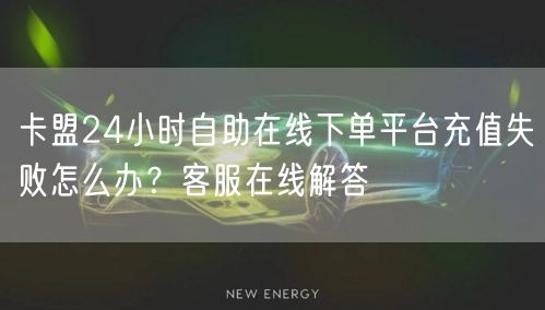卡盟24小时自助在线下单平台充值失败怎么办？客服在线解答