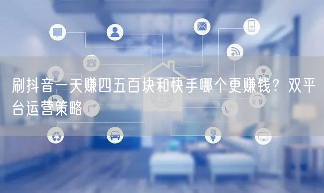 刷抖音一天赚四五百块和快手哪个更赚钱？双平台运营策略