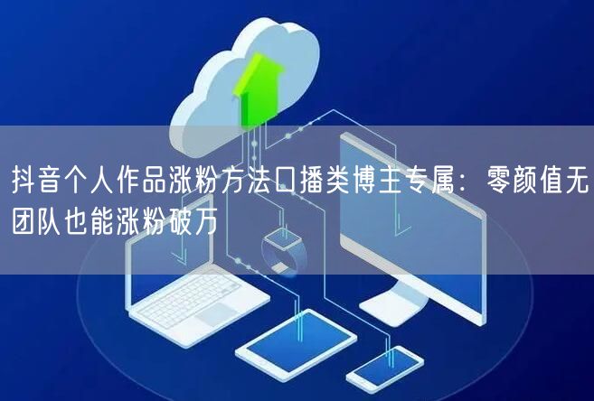 抖音个人作品涨粉方法口播类博主专属：零颜值无团队也能涨粉破万