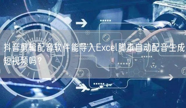 抖音剪辑配音软件能导入Excel脚本自动配音生成短视频吗？