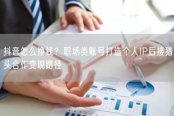 抖音怎么挣钱？职场类账号打造个人IP后接猎头合作变现路径