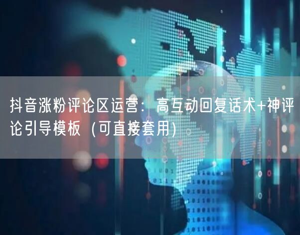 抖音涨粉评论区运营：高互动回复话术+神评论引导模板（可直接套