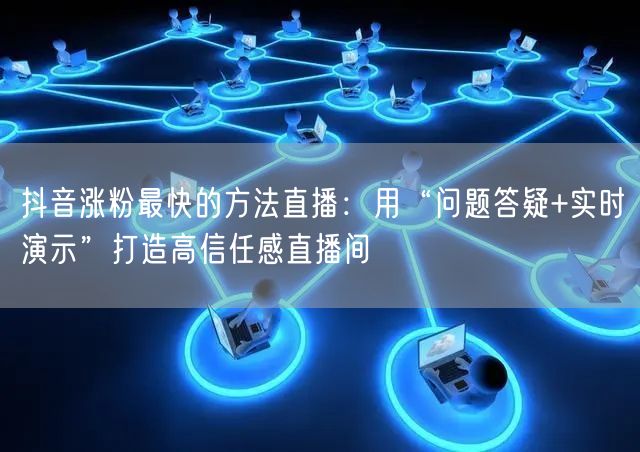 抖音涨粉最快的方法直播：用“问题答疑+实时演示”打造高信任感