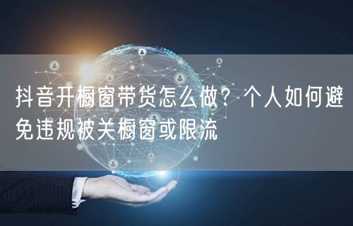 抖音开橱窗带货怎么做?个人如何避免违规被关橱窗或限流