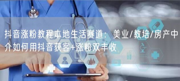 抖音涨粉教程本地生活赛道：美业/教培/房产中介如何用抖音获客