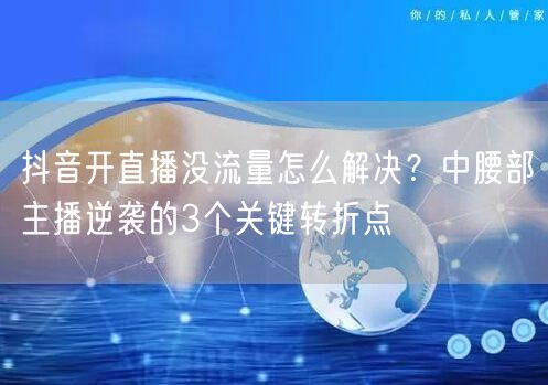 抖音开直播没流量怎么解决？中腰部主播逆袭的3个关键转折点