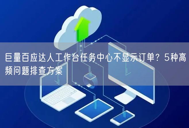 巨量百应达人工作台任务中心不显示订单？5种高频问题排查方案