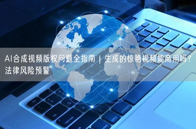 AI合成视频版权问题全指南|生成的惊艳视频能商用吗?法律风险预警