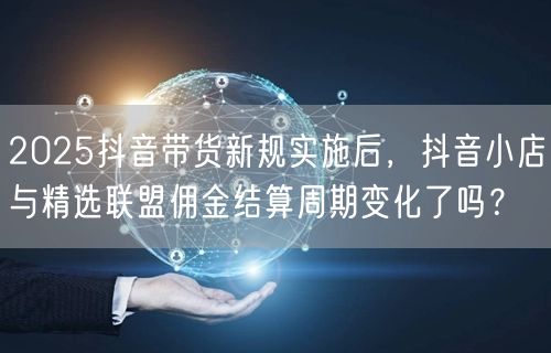 2025抖音带货新规实施后，抖音小店与精选联盟佣金结算周期变