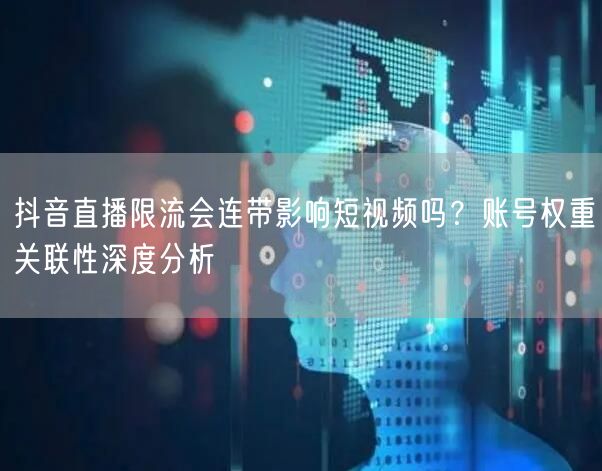 抖音直播限流会连带影响短视频吗？账号权重关联性深度分析