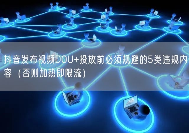 抖音发布视频DOU+投放前必须规避的5类违规内容（否则加热即