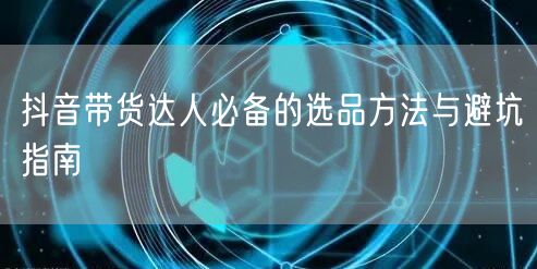 抖音带货达人必备的选品方法与避坑指南