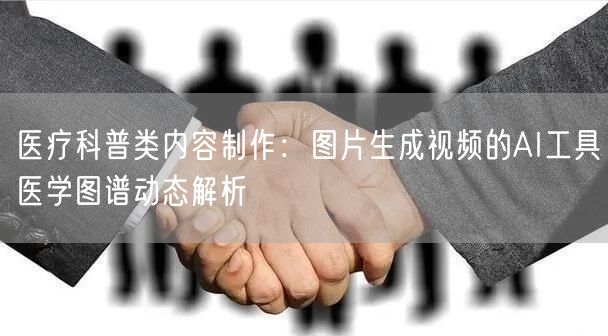 医疗科普类内容制作：图片生成视频的AI工具医学图谱动态解析