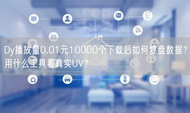 Dy播放量0.01元10000个下载后如何复盘数据？用什么工