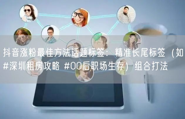 抖音涨粉最佳方法话题标签：精准长尾标签（如#深圳租房攻略 #