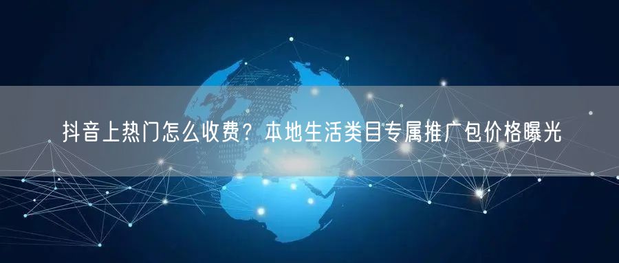 抖音上热门怎么收费？本地生活类目专属推广包价格曝光