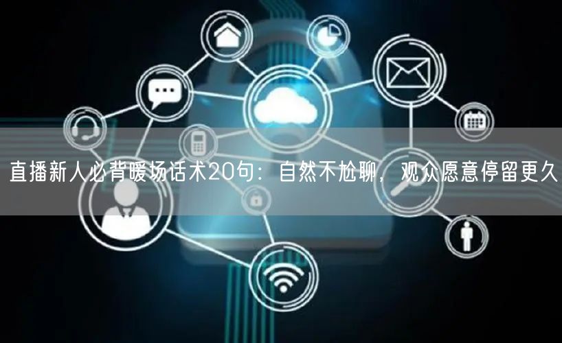 直播新人必背暖场话术20句：自然不尬聊，观众愿意停留更久
