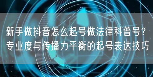 新手做抖音怎么起号做法律科普号？专业度与传播力平衡的起号表达