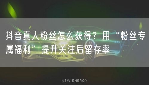 抖音真人粉丝怎么获得?用“粉丝专属福利”提升关注后留存率