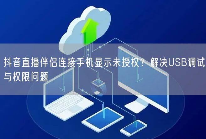 抖音直播伴侣连接手机显示未授权？解决USB调试与权限问题