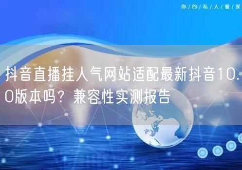 抖音直播挂人气网站适配最新抖音10.0版本吗？兼容性实测报告