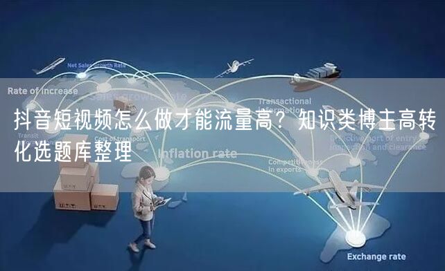 抖音短视频怎么做才能流量高？知识类博主高转化选题库整理