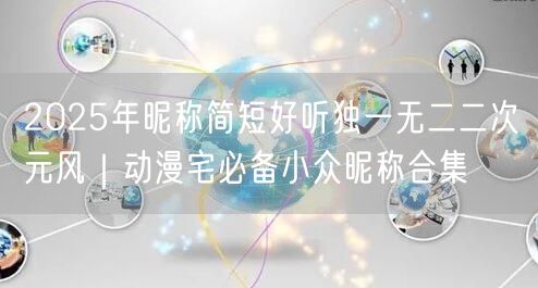 2025年昵称简短好听独一无二二次元风｜动漫宅必备小众昵称合