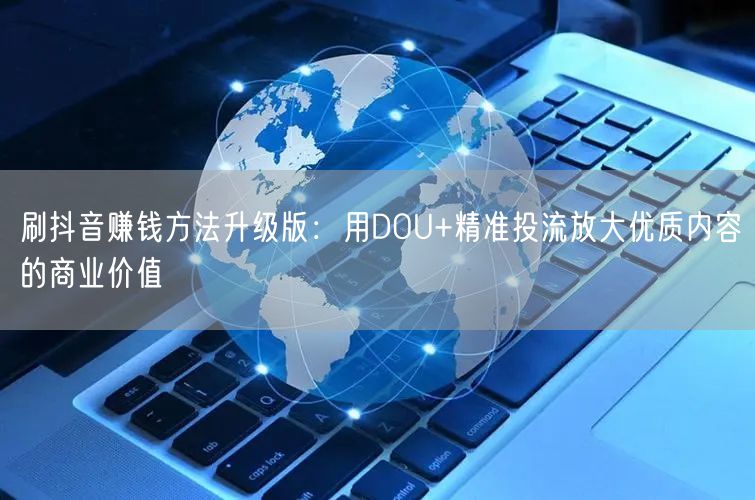 刷抖音赚钱方法升级版：用DOU+精准投流放大优质内容的商业价