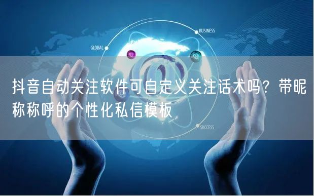 抖音自动关注软件可自定义关注话术吗？带昵称称呼的个性化私信模