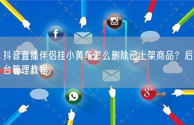 抖音直播伴侣挂小黄车怎么删除已上架商品？后台管理教程