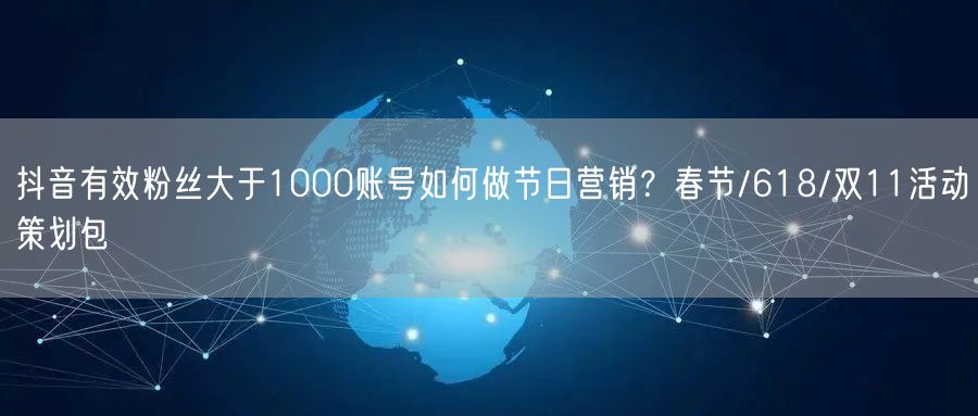 抖音有效粉丝大于1000账号如何做节日营销？春节/618/双