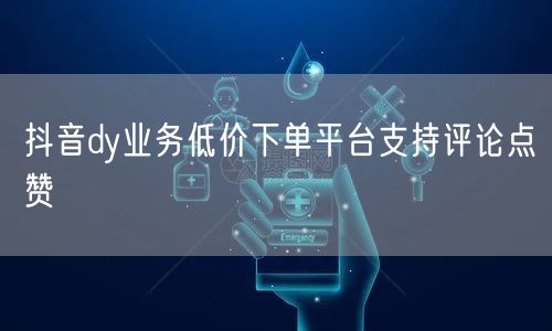 抖音dy业务低价下单平台支持评论点赞