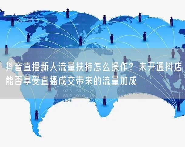 抖音直播新人流量扶持怎么操作？未开通抖店能否享受直播成交带来的流量加成