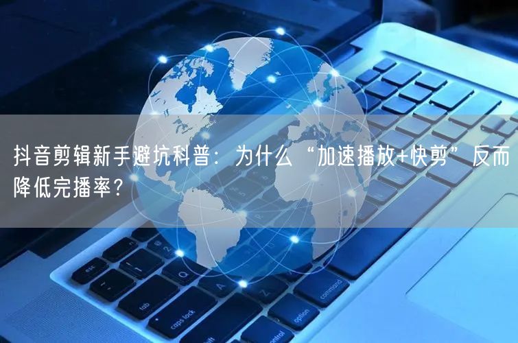 抖音剪辑新手避坑科普：为什么“加速播放+快剪”反而降低完播率