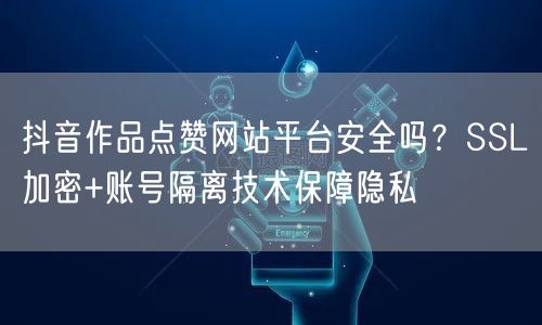 抖音作品点赞网站平台安全吗？SSL加密+账号隔离技术保障隐私