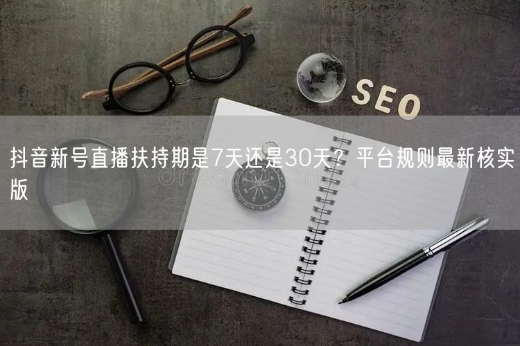 抖音新号直播扶持期是7天还是30天？平台规则最新核实版