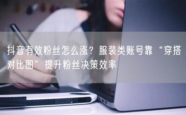 抖音有效粉丝怎么涨？服装类账号靠“穿搭对比图”提升粉丝决策效