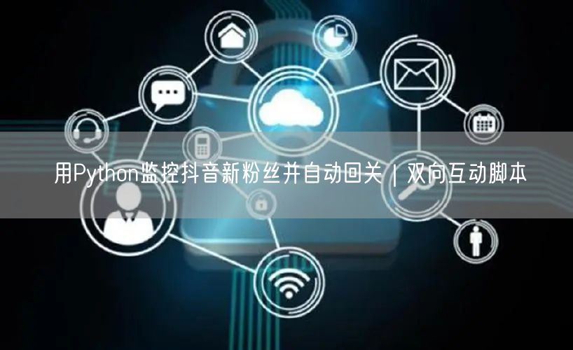 用Python监控抖音新粉丝并自动回关｜双向互动脚本